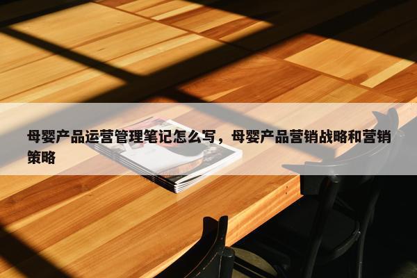 母婴产品运营管理笔记怎么写，母婴产品营销战略和营销策略