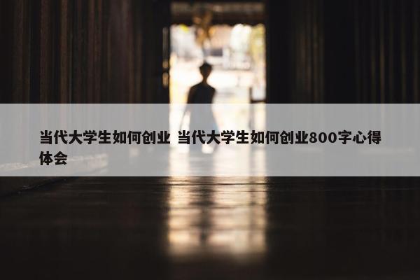 当代大学生如何创业 当代大学生如何创业800字心得体会