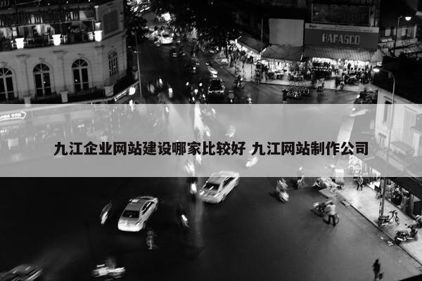 九江企业网站建设哪家比较好 九江网站制作公司