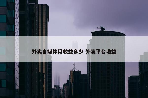 外卖自媒体月收益多少 外卖平台收益