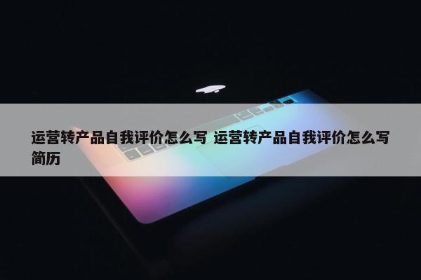 运营转产品自我评价怎么写 运营转产品自我评价怎么写简历