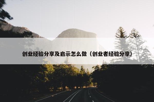 创业经验分享及启示怎么做（创业者经验分享）