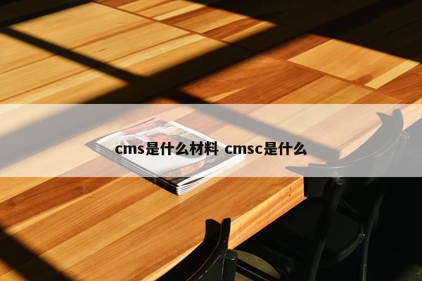 cms是什么材料 cmsc是什么