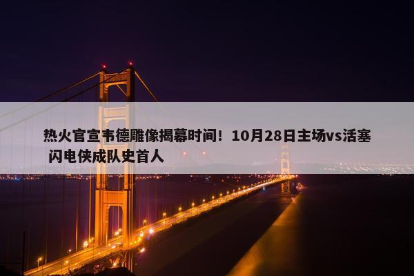 热火官宣韦德雕像揭幕时间！10月28日主场vs活塞 闪电侠成队史首人