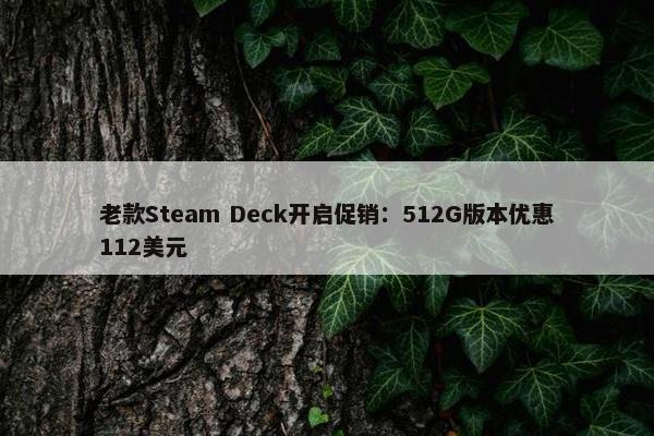 老款Steam Deck开启促销：512G版本优惠112美元