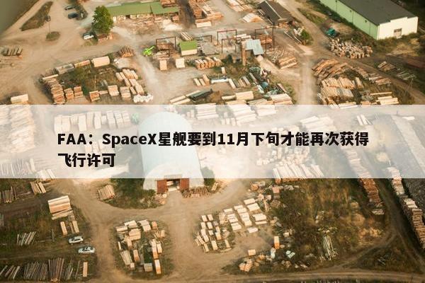 FAA：SpaceX星舰要到11月下旬才能再次获得飞行许可