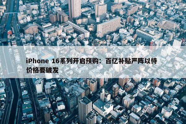 iPhone 16系列开启预购：百亿补贴严阵以待 价格要破发