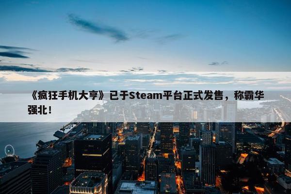 《疯狂手机大亨》已于Steam平台正式发售，称霸华强北！