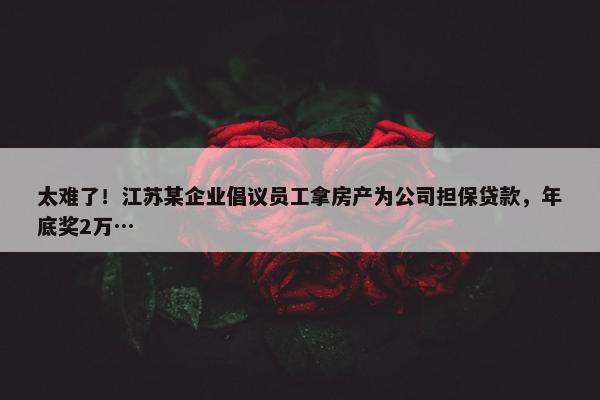 太难了！江苏某企业倡议员工拿房产为公司担保贷款，年底奖2万…