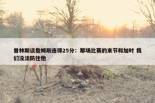 普林斯谈詹姆斯连得25分：那场比赛的末节和加时 我们没法防住他