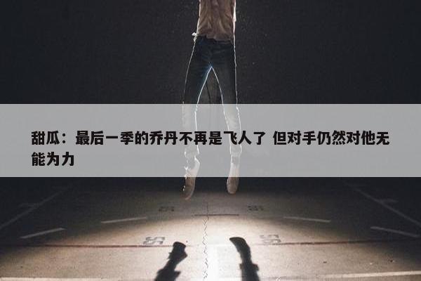 甜瓜：最后一季的乔丹不再是飞人了 但对手仍然对他无能为力