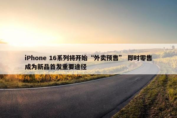 iPhone 16系列将开始“外卖预售” 即时零售成为新品首发重要途径