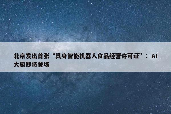 北京发出首张“具身智能机器人食品经营许可证”：AI大厨即将登场