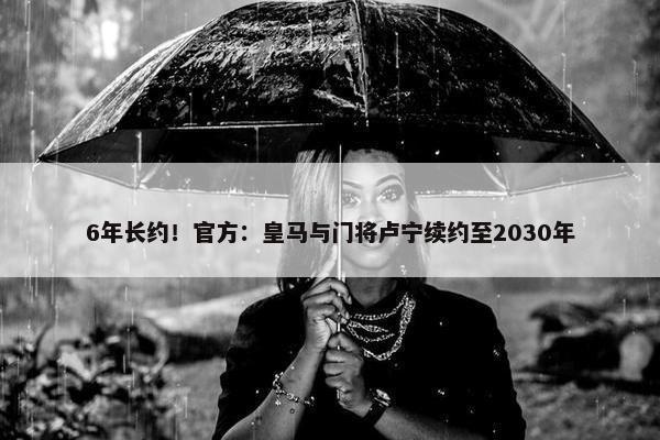 6年长约！官方：皇马与门将卢宁续约至2030年