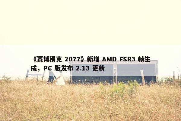 《赛博朋克 2077》新增 AMD FSR3 帧生成，PC 版发布 2.13 更新