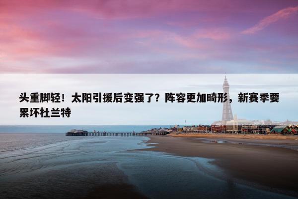 头重脚轻！太阳引援后变强了？阵容更加畸形，新赛季要累坏杜兰特