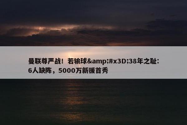 曼联尊严战！若输球&#x3D;38年之耻：6人缺阵，5000万新援首秀