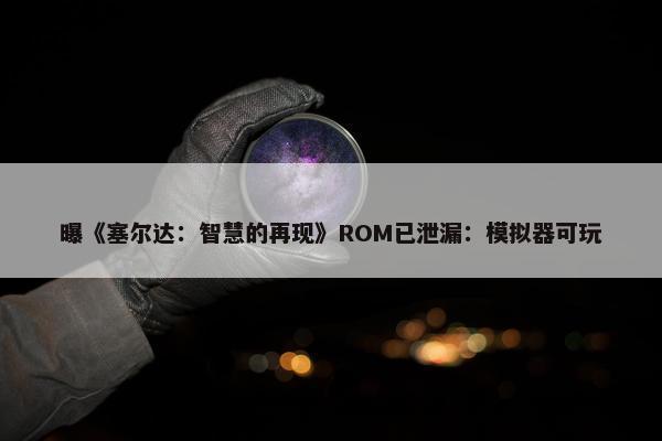 曝《塞尔达：智慧的再现》ROM已泄漏：模拟器可玩