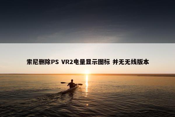 索尼删除PS VR2电量显示图标 并无无线版本