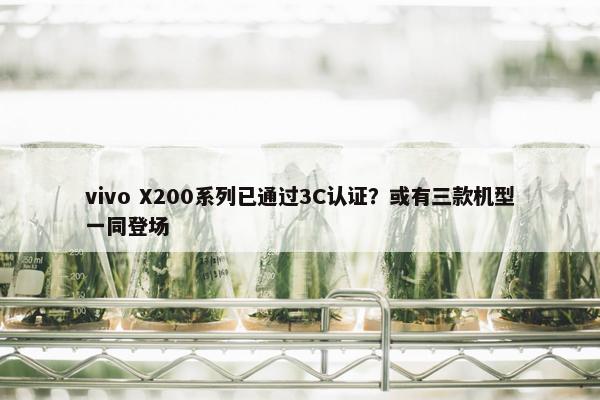 vivo X200系列已通过3C认证？或有三款机型一同登场