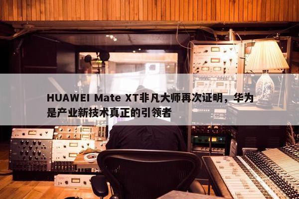 HUAWEI Mate XT非凡大师再次证明，华为是产业新技术真正的引领者