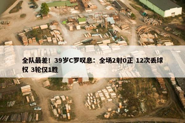 全队最差！39岁C罗叹息：全场2射0正 12次丢球权 3轮仅1胜