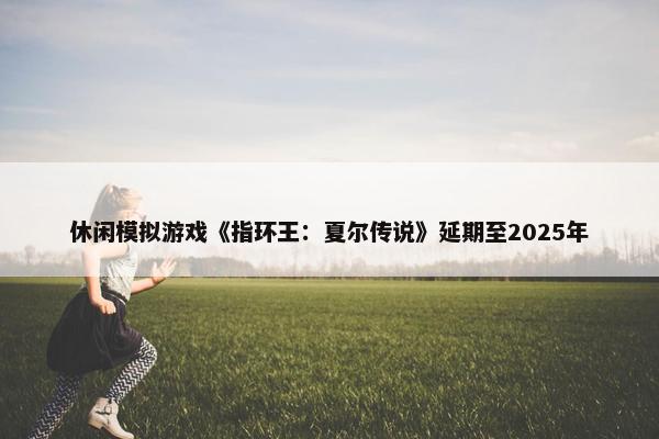 休闲模拟游戏《指环王：夏尔传说》延期至2025年