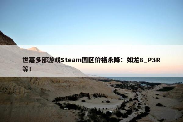 世嘉多部游戏Steam国区价格永降：如龙8_P3R等！