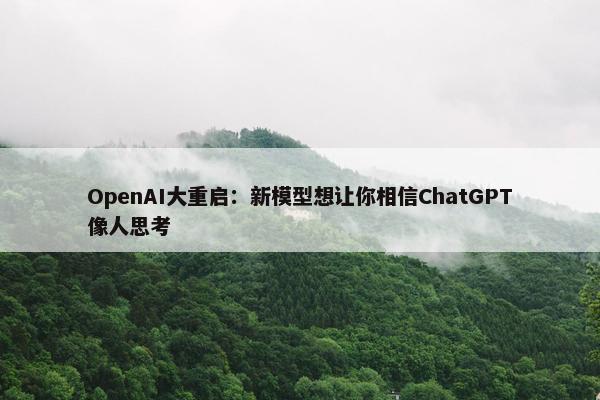 OpenAI大重启：新模型想让你相信ChatGPT像人思考