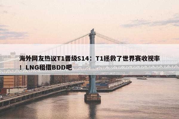 海外网友热议T1晋级S14：T1拯救了世界赛收视率！LNG租借BDD吧