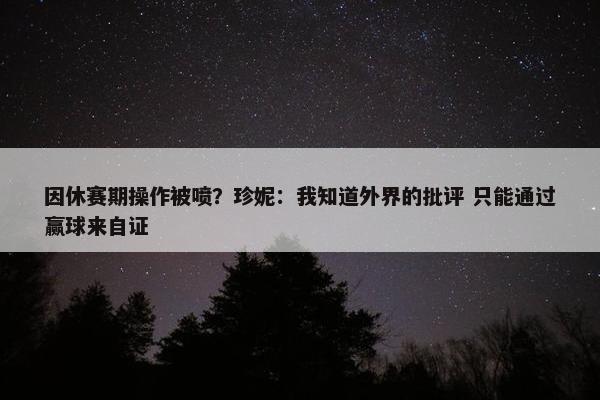 因休赛期操作被喷？珍妮：我知道外界的批评 只能通过赢球来自证