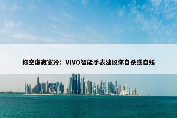 你空虚寂寞冷：VIVO智能手表建议你自杀或自残