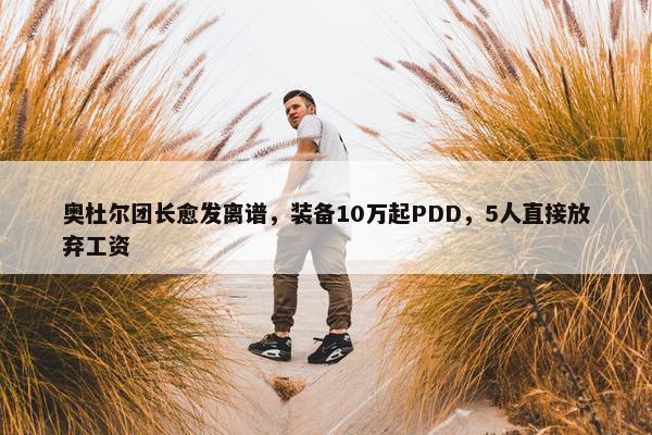 奥杜尔团长愈发离谱，装备10万起PDD，5人直接放弃工资