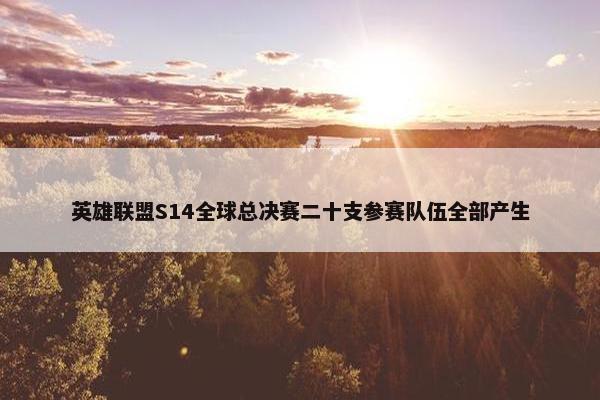 英雄联盟S14全球总决赛二十支参赛队伍全部产生