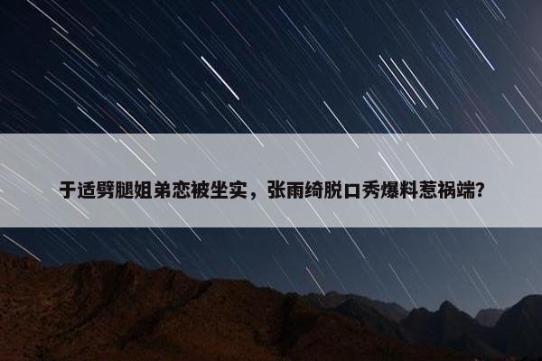 于适劈腿姐弟恋被坐实，张雨绮脱口秀爆料惹祸端？