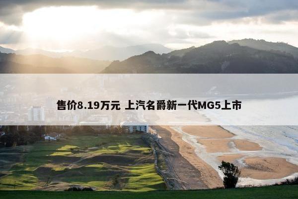 售价8.19万元 上汽名爵新一代MG5上市