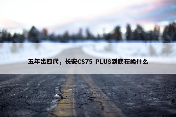 五年出四代，长安CS75 PLUS到底在换什么