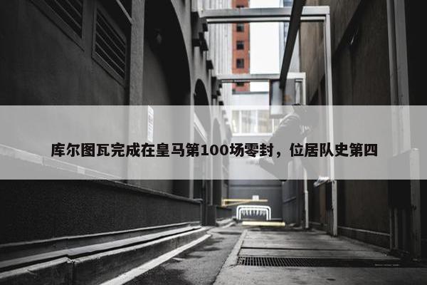 库尔图瓦完成在皇马第100场零封，位居队史第四