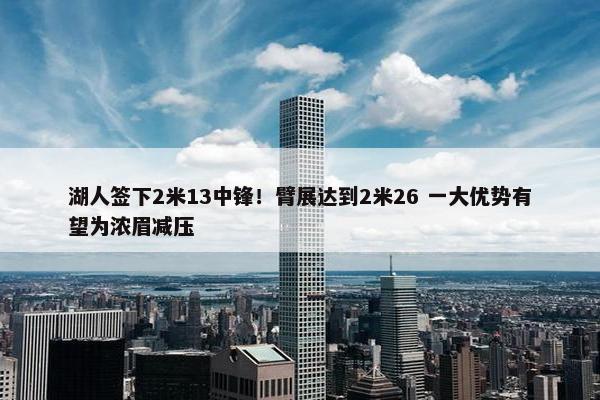 湖人签下2米13中锋！臂展达到2米26 一大优势有望为浓眉减压