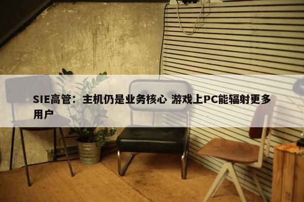 SIE高管：主机仍是业务核心 游戏上PC能辐射更多用户