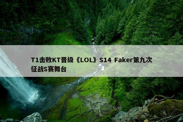 T1击败KT晋级《LOL》S14 Faker第九次征战S赛舞台