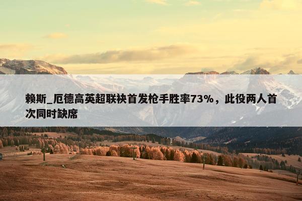 赖斯_厄德高英超联袂首发枪手胜率73%，此役两人首次同时缺席