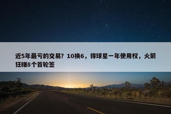 近5年最亏的交易？10换6，得球星一年使用权，火箭狂赚8个首轮签