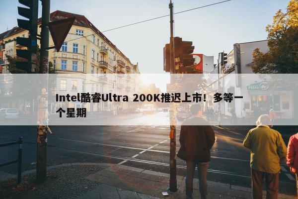 Intel酷睿Ultra 200K推迟上市！多等一个星期