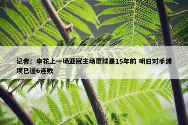 记者：申花上一场亚冠主场赢球是15年前 明日对手浦项已遭6连败