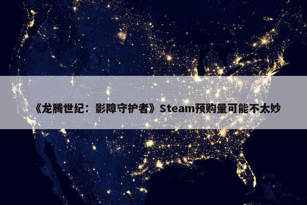 《龙腾世纪：影障守护者》Steam预购量可能不太妙