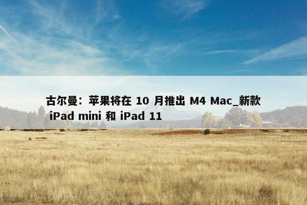 古尔曼：苹果将在 10 月推出 M4 Mac_新款 iPad mini 和 iPad 11