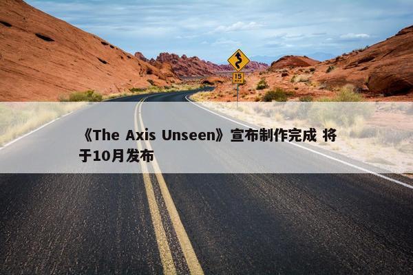 《The Axis Unseen》宣布制作完成 将于10月发布