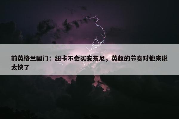 前英格兰国门：纽卡不会买安东尼，英超的节奏对他来说太快了