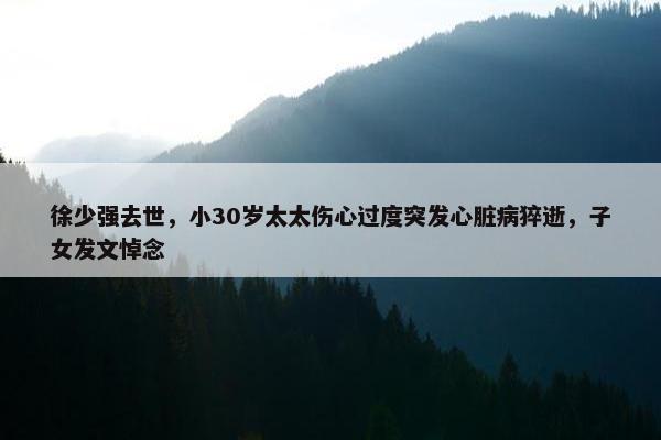 徐少强去世，小30岁太太伤心过度突发心脏病猝逝，子女发文悼念